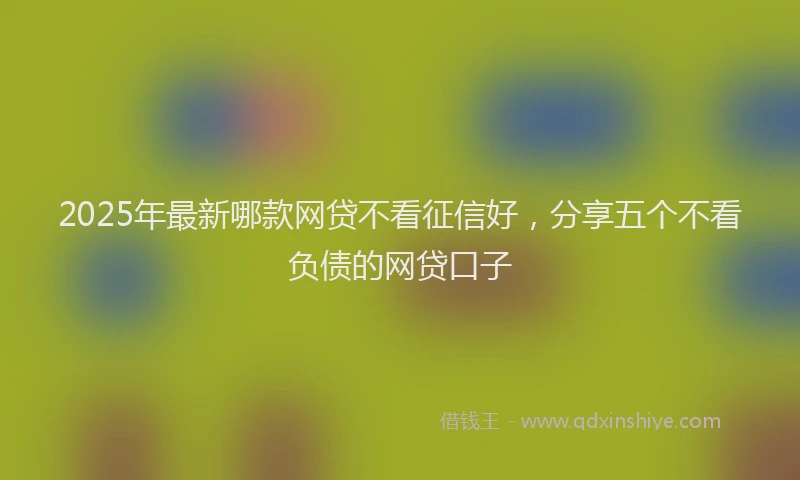 2025年最新哪款网贷不看征信好，分享五个不看负债的网贷口子