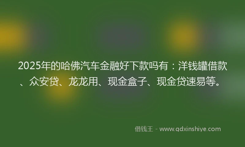 2025年的哈佛汽车金融好下款吗有：洋钱罐借款、众安贷、龙龙用、现金盒子、现金贷速易等。
