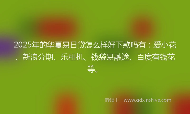 2025年的华夏易日贷怎么样好下款吗有：爱小花、新浪分期、乐租机、钱袋易融途、百度有钱花等。