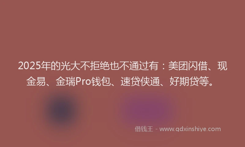 2025年的光大不拒绝也不通过有：美团闪借、现金易、金瑞Pro钱包、速贷侠通、好期贷等。