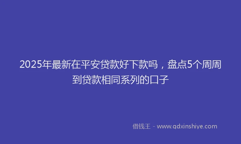 2025年最新在平安贷款好下款吗，盘点5个周周到贷款相同系列的口子