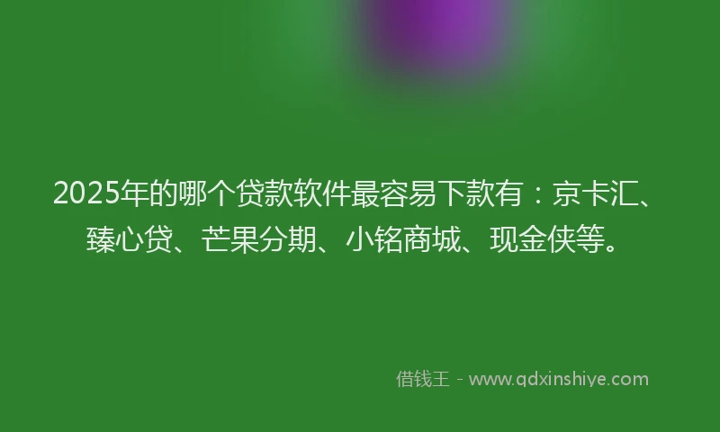 2025年的哪个贷款软件最容易下款有：京卡汇、臻心贷、芒果分期、小铭商城、现金侠等。