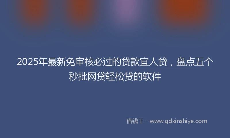 2025年最新免审核必过的贷款宜人贷，盘点五个秒批网贷轻松贷的软件