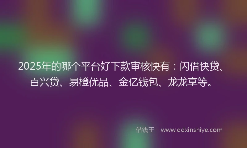 2025年的哪个平台好下款审核快有：闪借快贷、百兴贷、易橙优品、金亿钱包、龙龙享等。