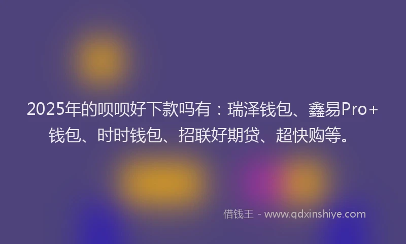 2025年的呗呗好下款吗有：瑞泽钱包、鑫易Pro+钱包、时时钱包、招联好期贷、超快购等。
