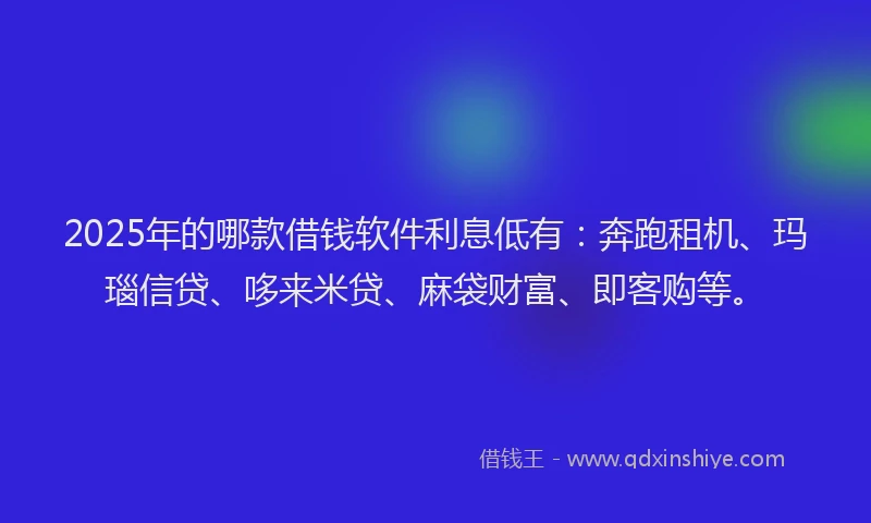 2025年的哪款借钱软件利息低有：奔跑租机、玛瑙信贷、哆来米贷、麻袋财富、即客购等。
