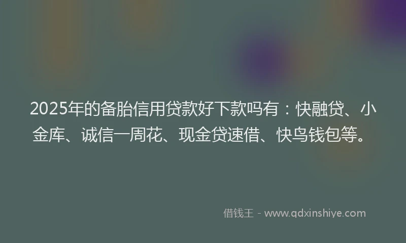 2025年的备胎信用贷款好下款吗有：快融贷、小金库、诚信一周花、现金贷速借、快鸟钱包等。