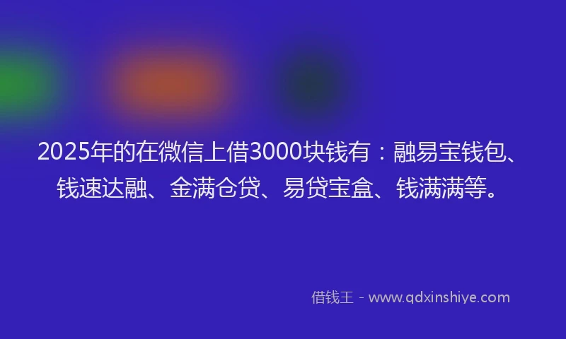 2025年的在微信上借3000块钱有：融易宝钱包、钱速达融、金满仓贷、易贷宝盒、钱满满等。