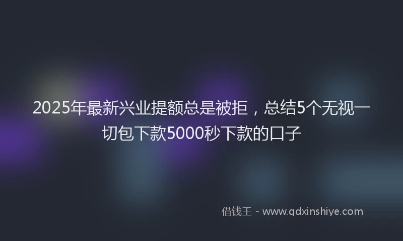 2025年最新兴业提额总是被拒，总结5个无视一切包下款5000秒下款的口子