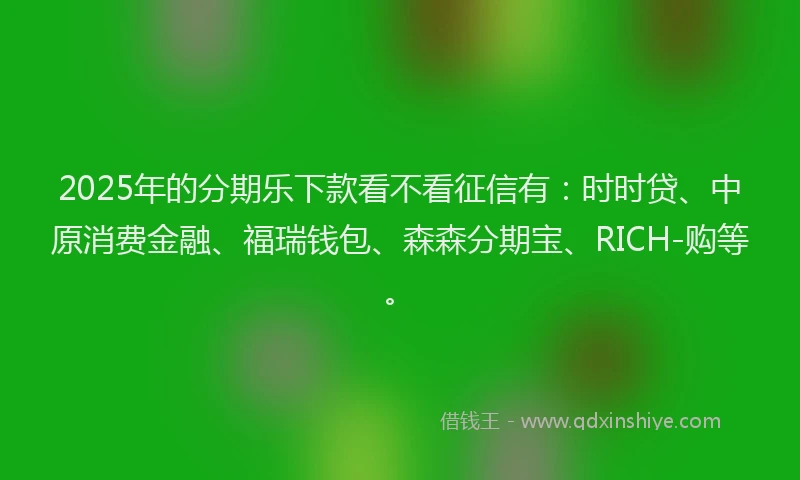 2025年的分期乐下款看不看征信有：时时贷、中原消费金融、福瑞钱包、森森分期宝、RICH-购等。