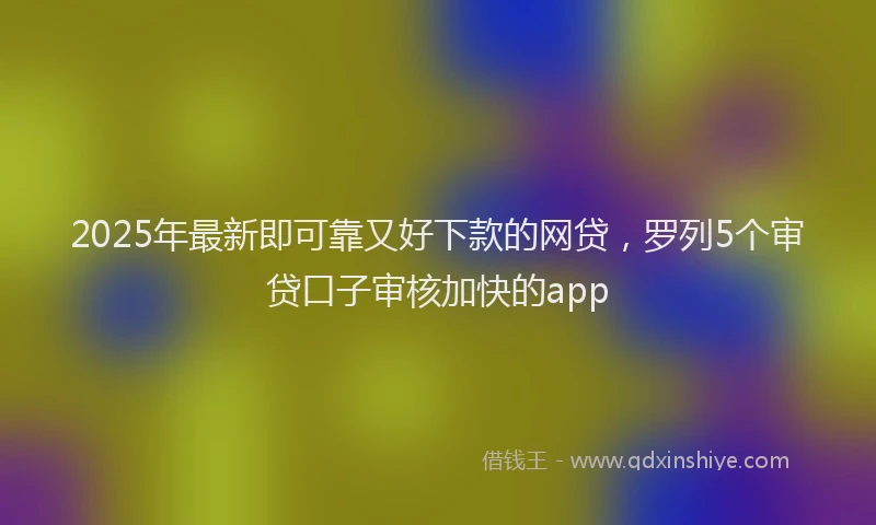 2025年最新即可靠又好下款的网贷，罗列5个审贷口子审核加快的app