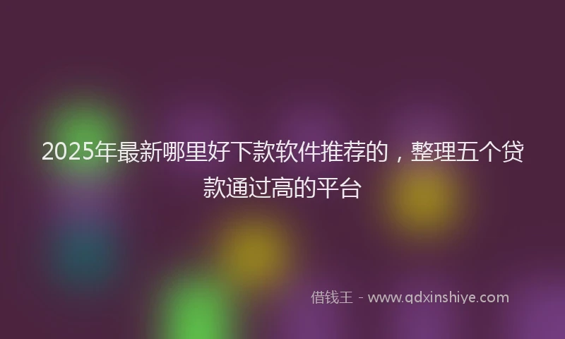 2025年最新哪里好下款软件推荐的，整理五个贷款通过高的平台