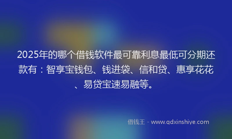 2025年的哪个借钱软件最可靠利息最低可分期还款有：智享宝钱包、钱进袋、信和贷、惠享花花、易贷宝速易融等。