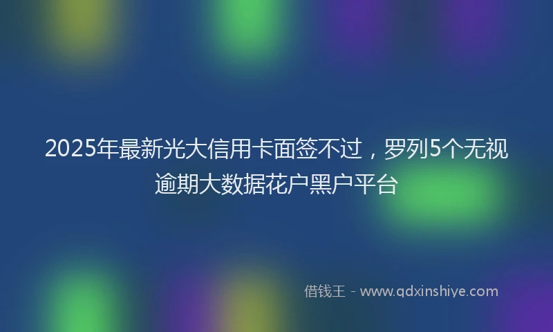 2025年最新光大信用卡面签不过，罗列5个无视逾期大数据花户黑户平台