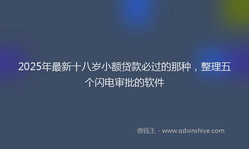 2025年最新十八岁小额贷款必过的那种，整理五个闪电审批的软件