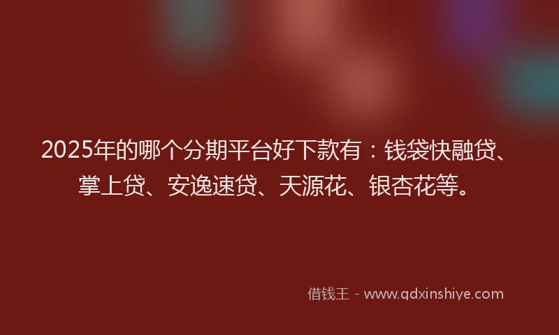 2025年的哪个分期平台好下款有：钱袋快融贷、掌上贷、安逸速贷、天源花、银杏花等。