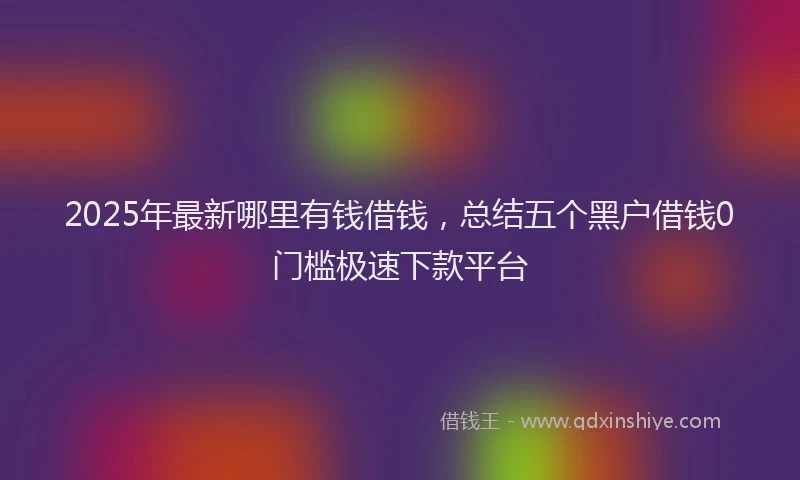 2025年最新哪里有钱借钱，总结五个黑户借钱0门槛极速下款平台