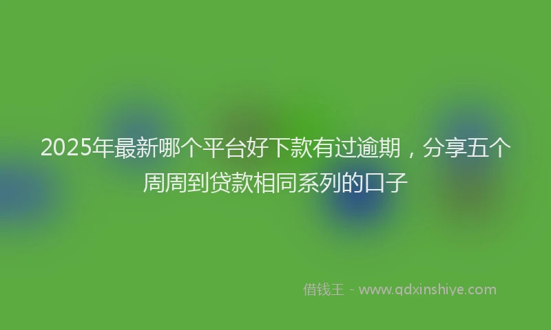 2025年最新哪个平台好下款有过逾期，分享五个周周到贷款相同系列的口子