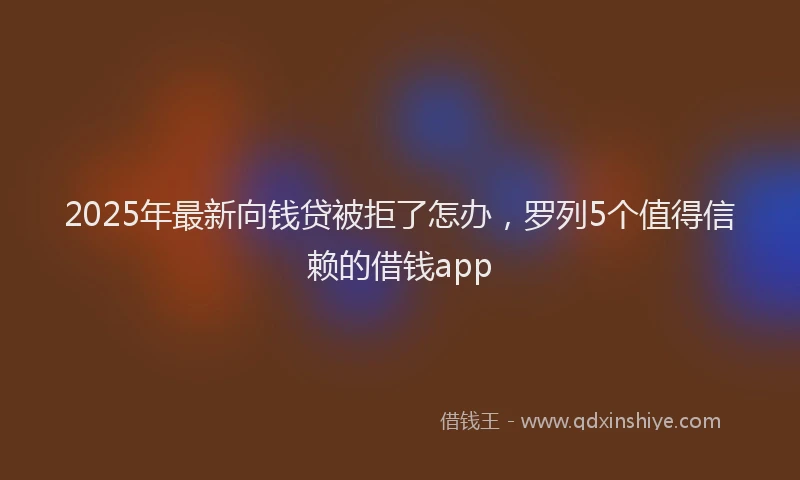 2025年最新向钱贷被拒了怎办，罗列5个值得信赖的借钱app