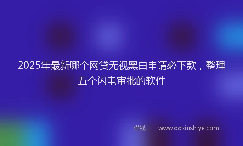 2025年最新哪个网贷无视黑白申请必下款，整理五个闪电审批的软件