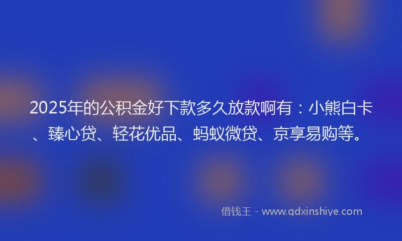 2025年的公积金好下款多久放款啊有：小熊白卡、臻心贷、轻花优品、蚂蚁微贷、京享易购等。