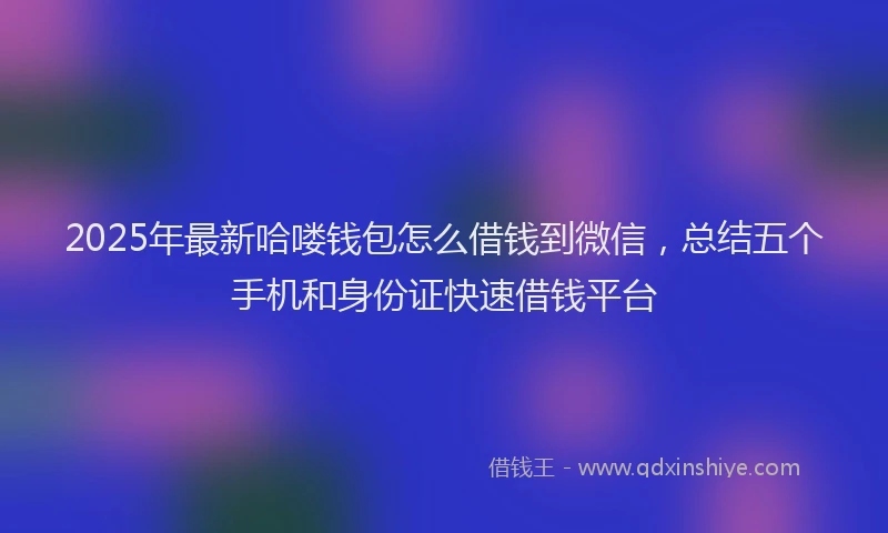 2025年最新哈喽钱包怎么借钱到微信，总结五个手机和身份证快速借钱平台