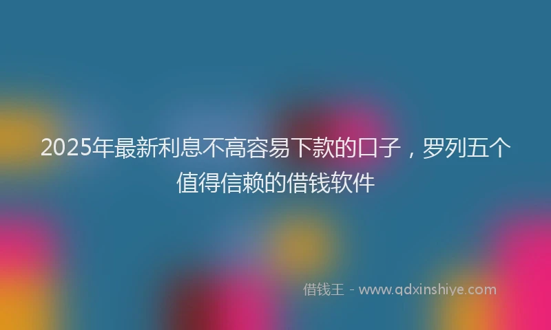2025年最新利息不高容易下款的口子，罗列五个值得信赖的借钱软件