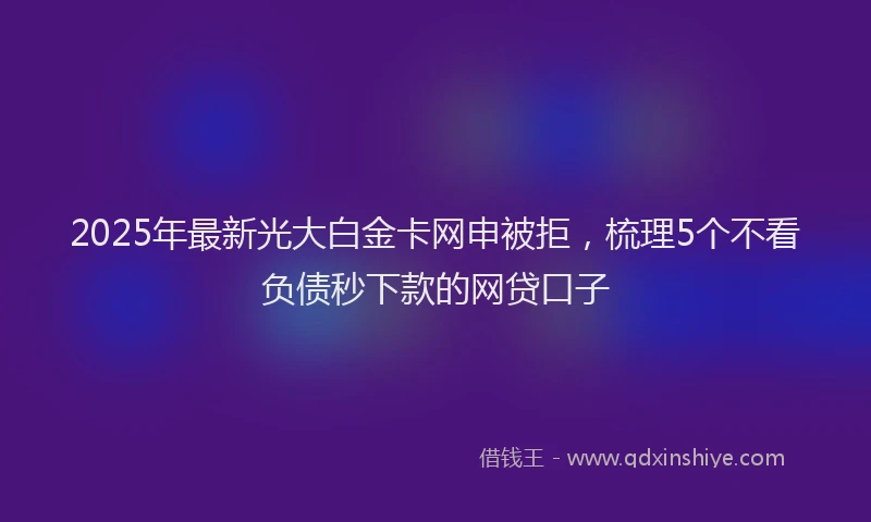 2025年最新光大白金卡网申被拒，梳理5个不看负债秒下款的网贷口子