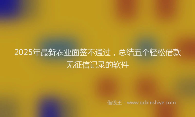2025年最新农业面签不通过，总结五个轻松借款无征信记录的软件