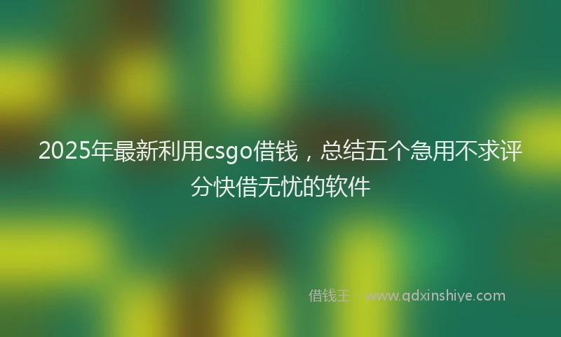 2025年最新利用csgo借钱，总结五个急用不求评分快借无忧的软件