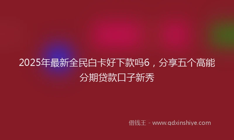 2025年最新全民白卡好下款吗6，分享五个高能分期贷款口子新秀