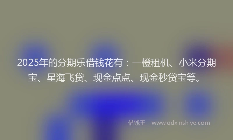 2025年的分期乐借钱花有：一橙租机、小米分期宝、星海飞贷、现金点点、现金秒贷宝等。