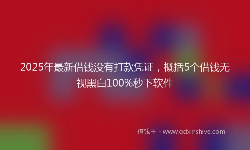 2025年最新借钱没有打款凭证，概括5个借钱无视黑白100%秒下软件