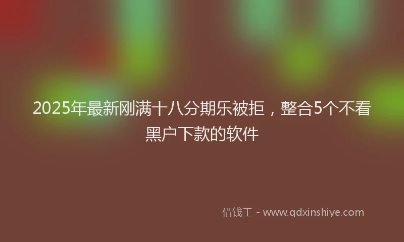 2025年最新刚满十八分期乐被拒，整合5个不看黑户下款的软件
