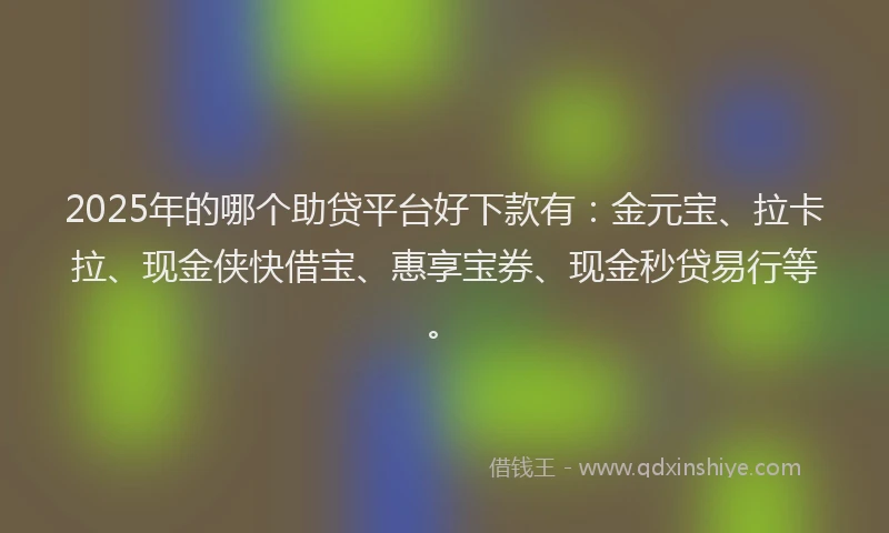 2025年的哪个助贷平台好下款有：金元宝、拉卡拉、现金侠快借宝、惠享宝券、现金秒贷易行等。