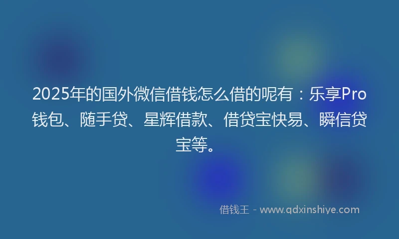 2025年的国外微信借钱怎么借的呢有：乐享Pro钱包、随手贷、星辉借款、借贷宝快易、瞬信贷宝等。
