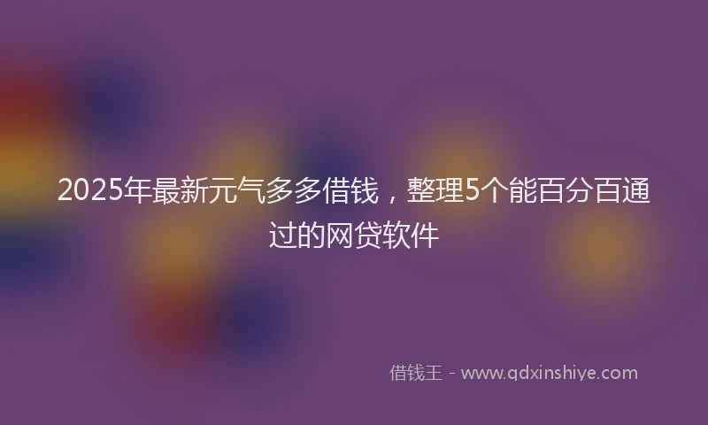 2025年最新元气多多借钱，整理5个能百分百通过的网贷软件