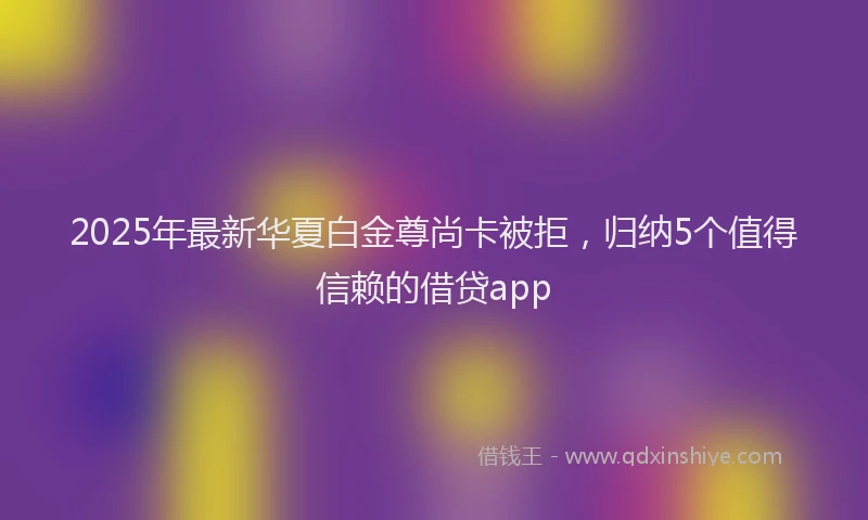 2025年最新华夏白金尊尚卡被拒，归纳5个值得信赖的借贷app