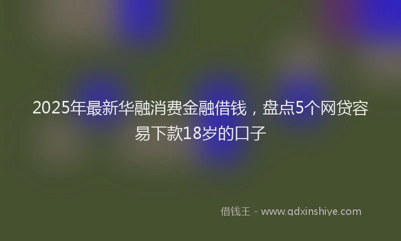 2025年最新华融消费金融借钱，盘点5个网贷容易下款18岁的口子