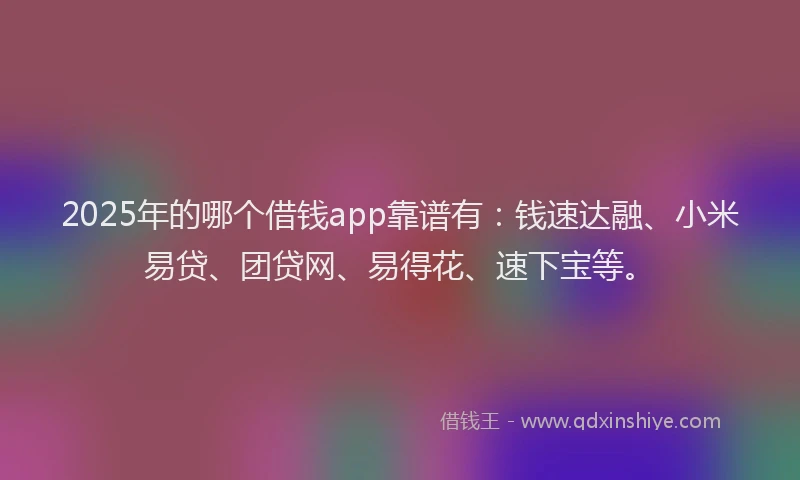 2025年的哪个借钱app靠谱有：钱速达融、小米易贷、团贷网、易得花、速下宝等。