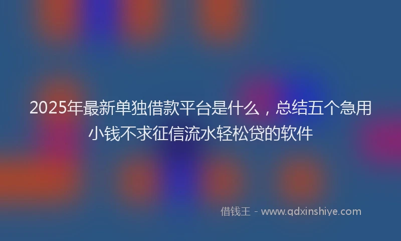 2025年最新单独借款平台是什么，总结五个急用小钱不求征信流水轻松贷的软件