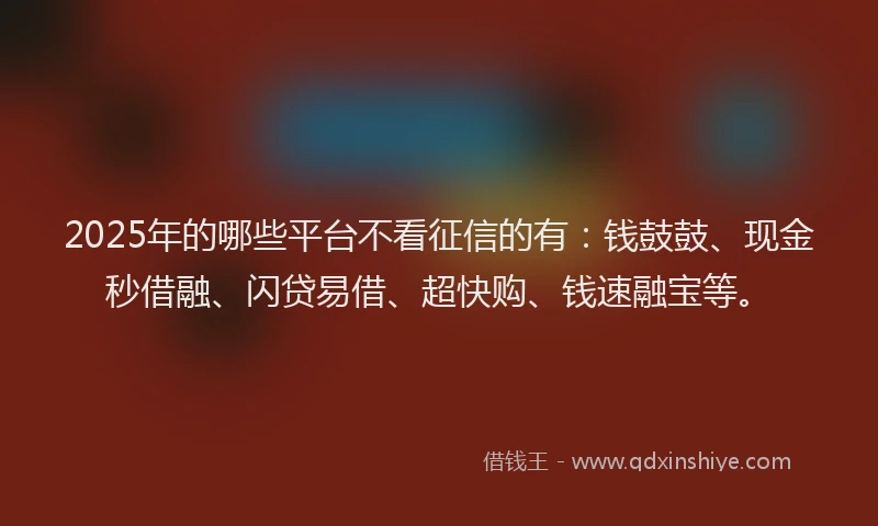 2025年的哪些平台不看征信的有：钱鼓鼓、现金秒借融、闪贷易借、超快购、钱速融宝等。