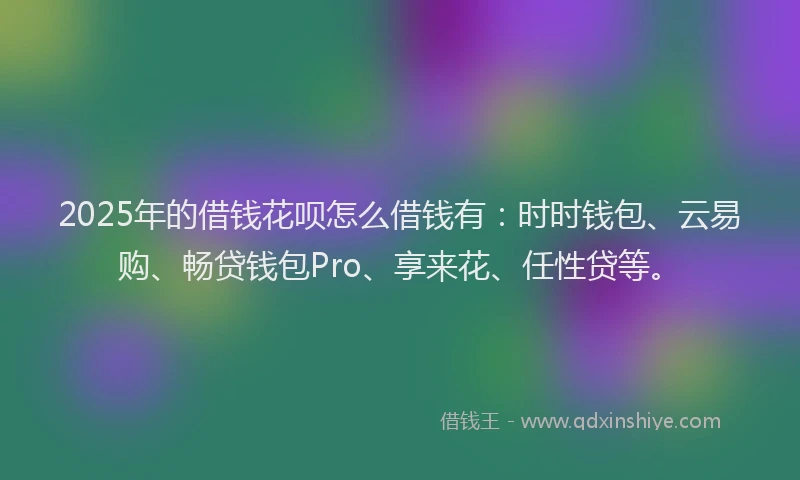 2025年的借钱花呗怎么借钱有：时时钱包、云易购、畅贷钱包Pro、享来花、任性贷等。