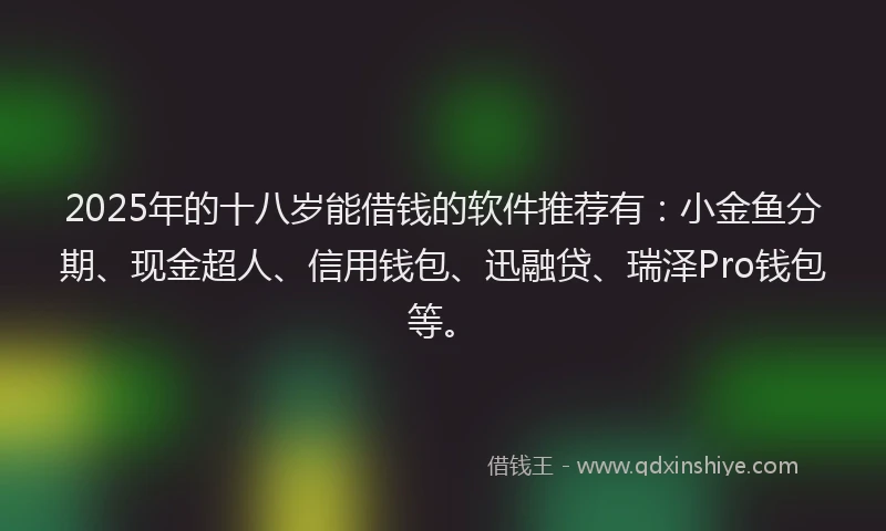 2025年的十八岁能借钱的软件推荐有：小金鱼分期、现金超人、信用钱包、迅融贷、瑞泽Pro钱包等。