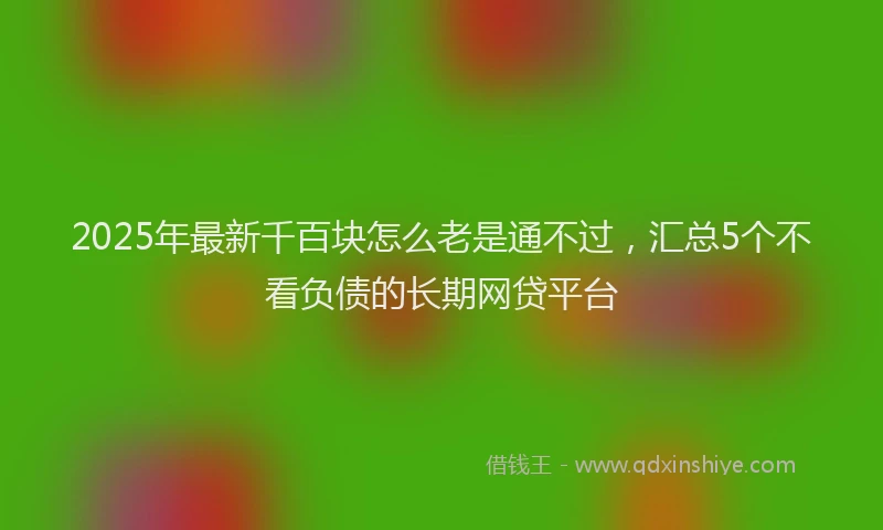 2025年最新千百块怎么老是通不过，汇总5个不看负债的长期网贷平台