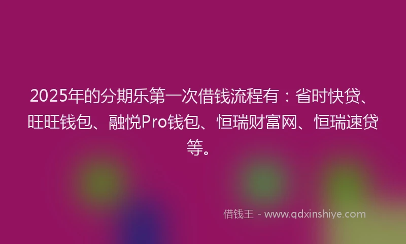 2025年的分期乐第一次借钱流程有：省时快贷、旺旺钱包、融悦Pro钱包、恒瑞财富网、恒瑞速贷等。