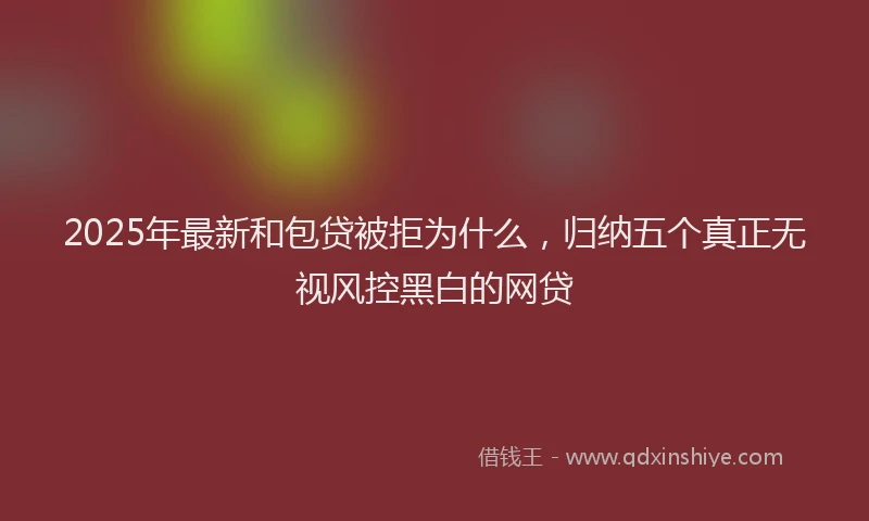 2025年最新和包贷被拒为什么，归纳五个真正无视风控黑白的网贷