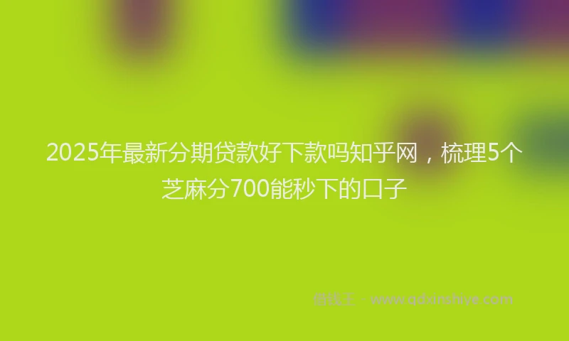2025年最新分期贷款好下款吗知乎网，梳理5个芝麻分700能秒下的口子