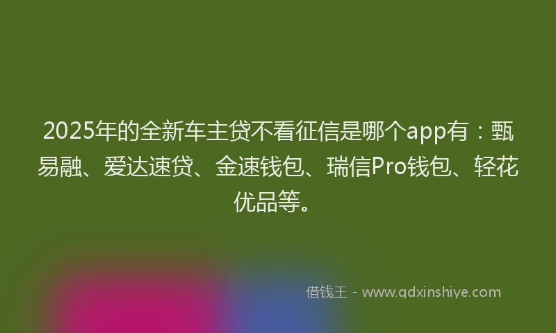 2025年的全新车主贷不看征信是哪个app有：甄易融、爱达速贷、金速钱包、瑞信Pro钱包、轻花优品等。