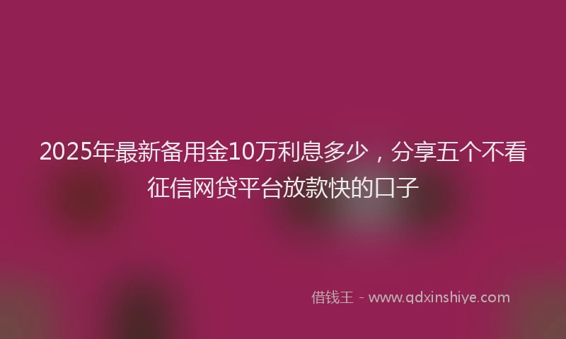 2025年最新备用金10万利息多少，分享五个不看征信网贷平台放款快的口子